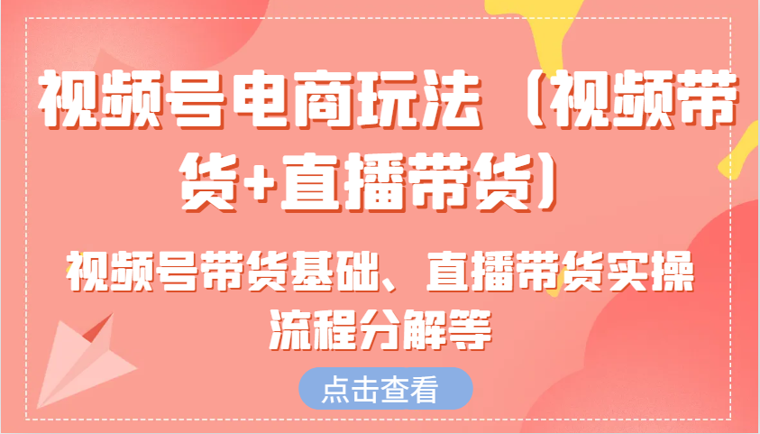 图片[1]-视频号电商玩法（视频带货+直播带货）含视频号带货基础、直播带货实操流程分解等